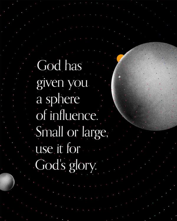 God has given you a sphere of influence. Small or large, use it for God’s glory.