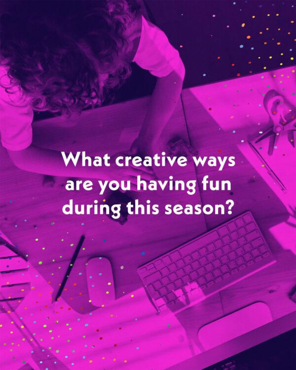 What creative ways are you having fun during this season?