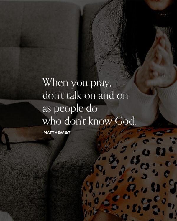 When you pray, don’t talk on and on as people do who don’t know God. – Matthew 6:7