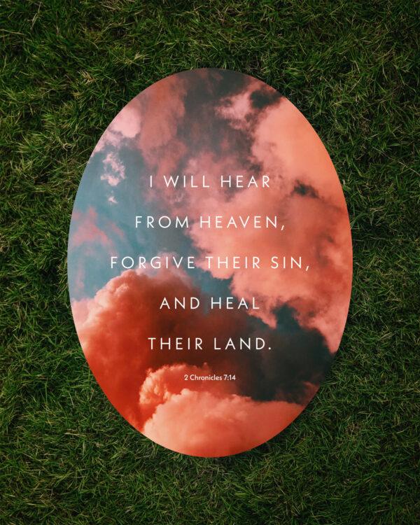 I will hear from heaven, forgive their sin, and heal their land. – 2 Chronicles 7:14