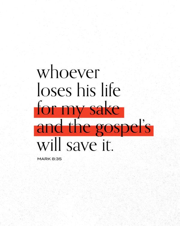 Whoever loses his life for my sake and the gospel’s will save it. – Mark 8:35