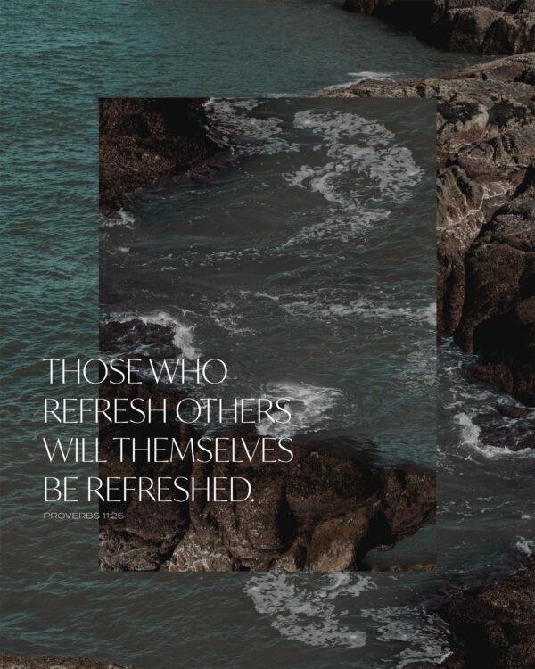 Those who refresh others will themselves be refreshed. – Proverbs 11:25