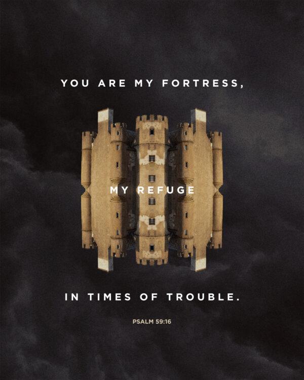 You are my fortress, my refuge in times of trouble. – Psalm 59:16