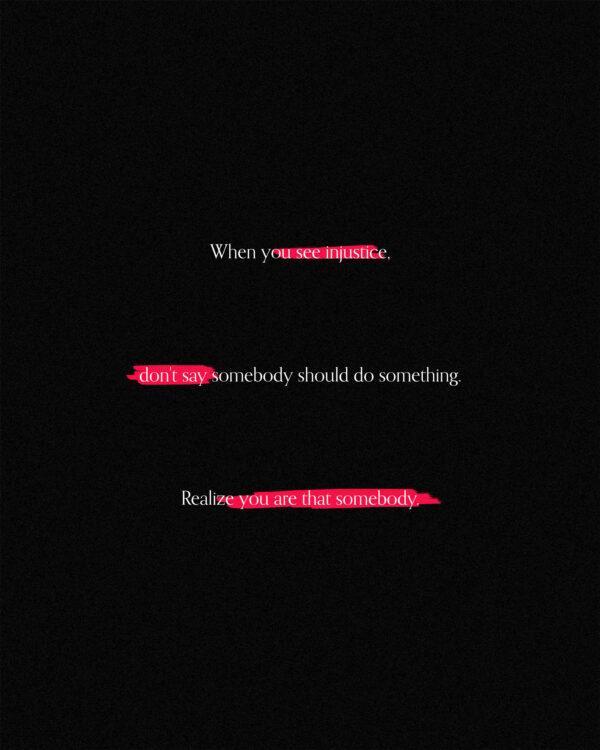 When you see injustice, don’t say somebody should do something. Realize you are that somebody.