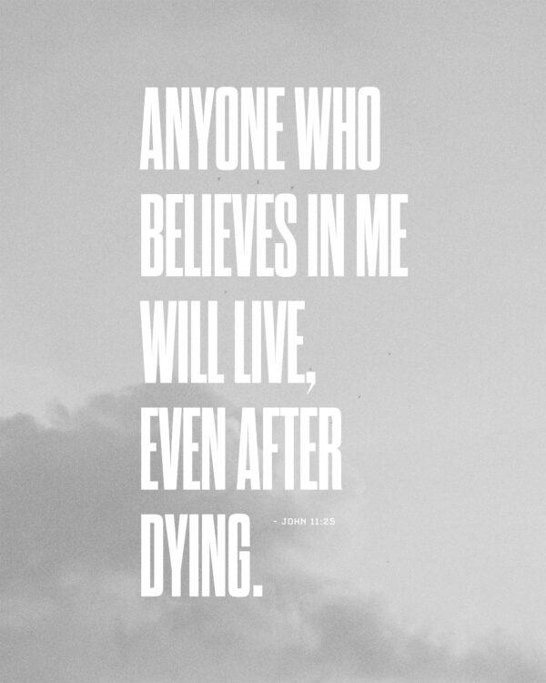 Anyone who believes in me will live, even after dying. – John 11:25