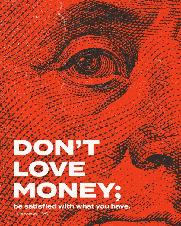 Don’t love money; be satisfied with what you have. – Hebrews 13:5