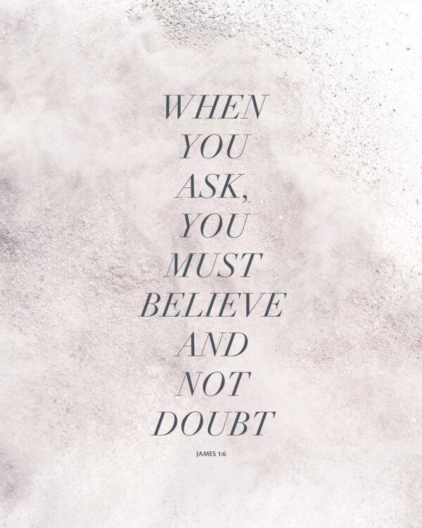 When you ask, you must believe and not doubt. – James 1:6