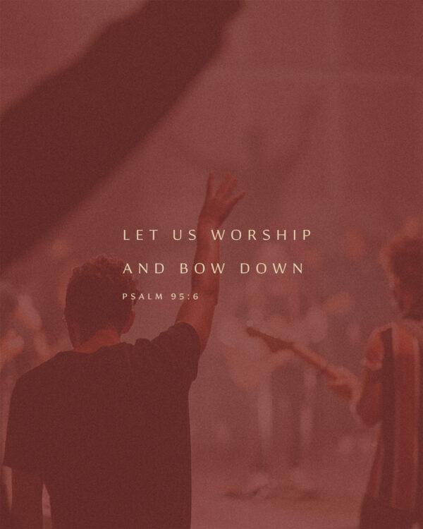 Let us worship and bow down. – Psalm 95:6