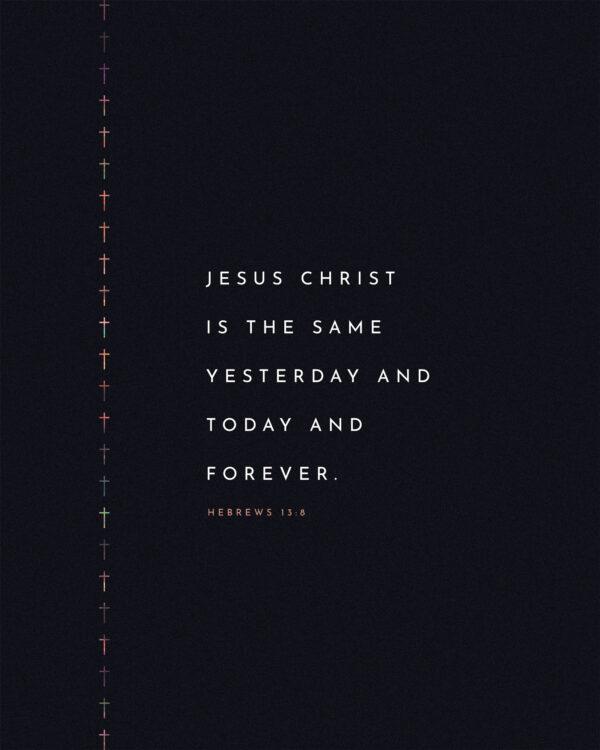 Jesus Christ is the same yesterday and today and forever. – Hebrews 13:8