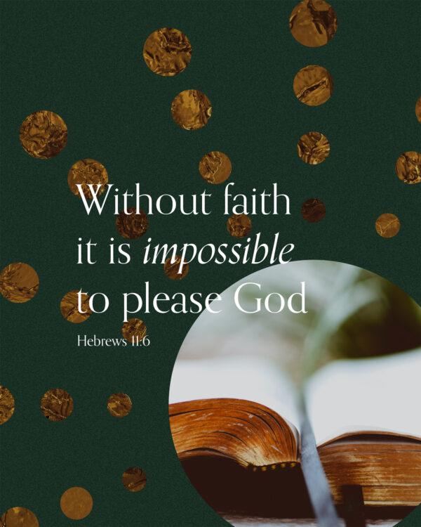 Without faith it is impossible to please God. – Hebrews 11:6