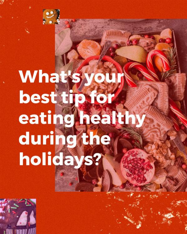 What’s your best tip for eating healthy during the holidays?