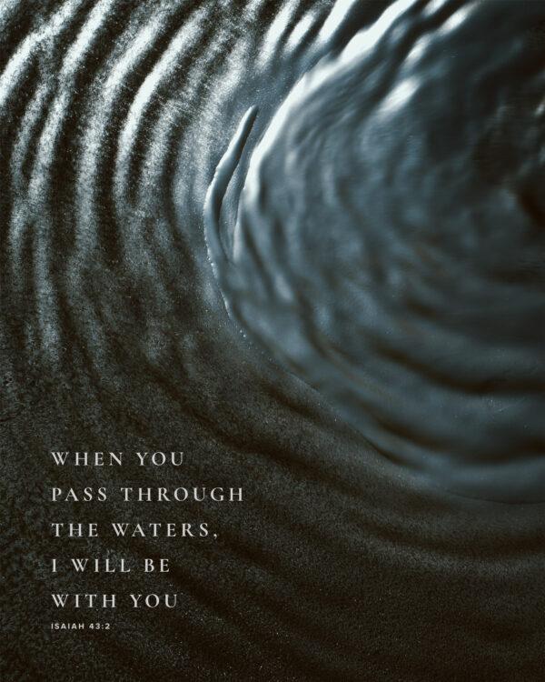 When you pass through the waters, I will be with you. – Isaiah 43:2