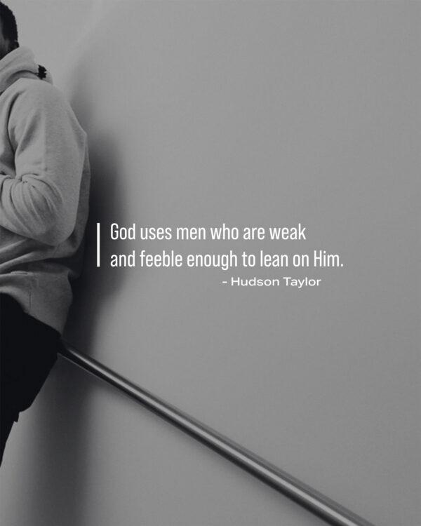 God uses men who are weak and feeble enough to lean on Him. – Hudson Taylor