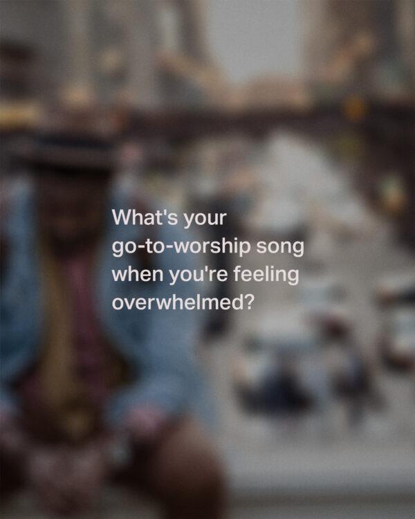 What’s your go-to-worship song when you’re feeling overwhelmed?