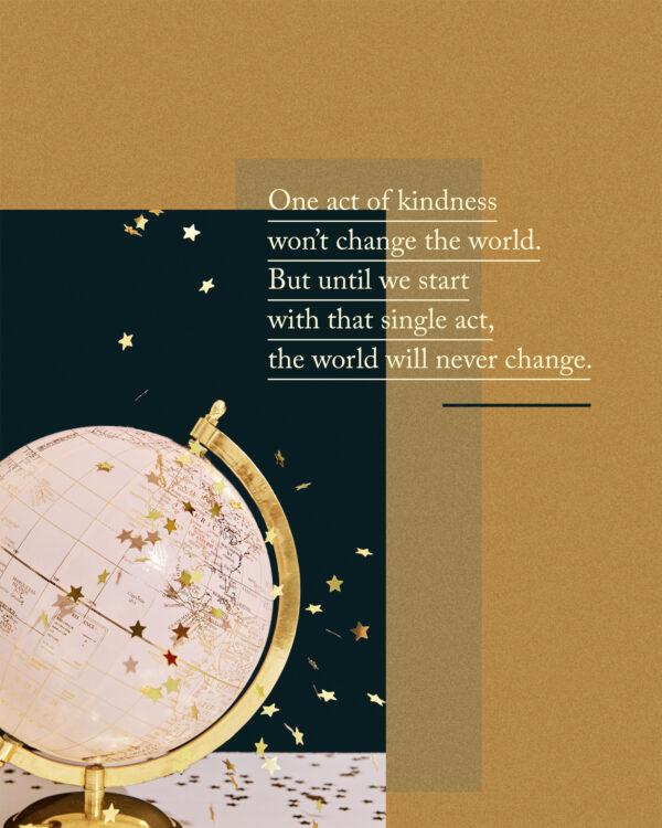 One act of kindness won’t change the world. But until we start with that single act, the world will never change.