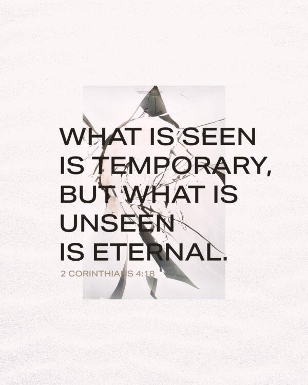 What is seen is temporary, but what is unseen is eternal. – 2 Corinthians 4:18