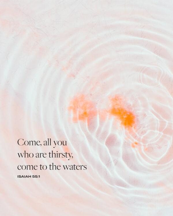 Come, all you who are thirsty, come to the waters. – Isaiah 55:1