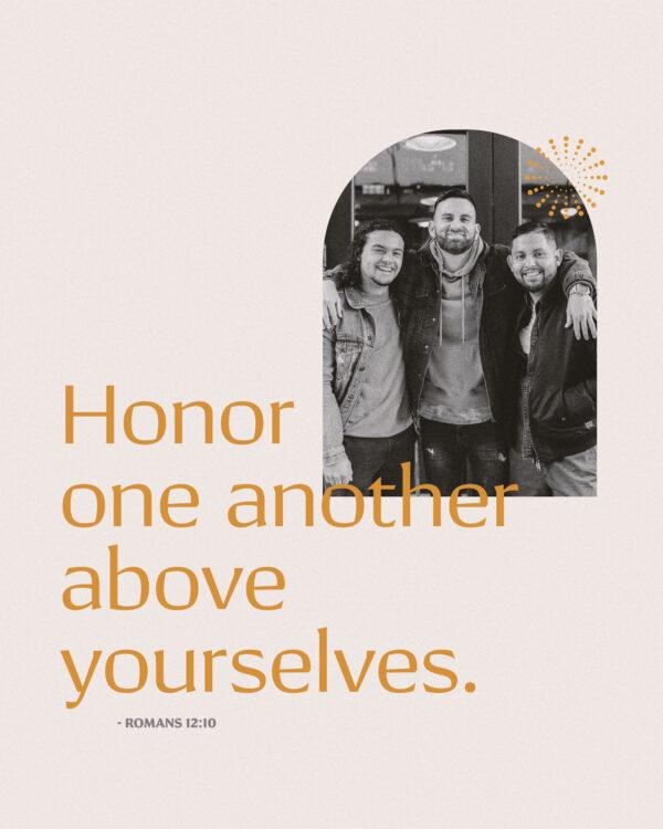 Honor one another above yourselves. – Romans 12:10