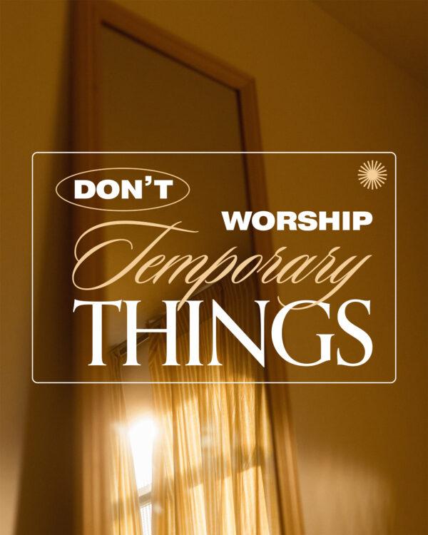 Don’t worship temporary things.