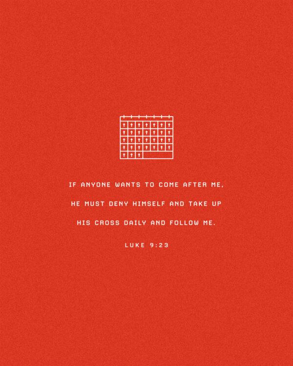 If anyone wants to come after Me, he must deny himself and take up his cross daily and follow Me. – Luke 9:23