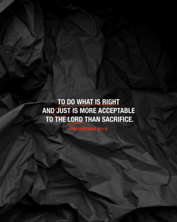 To do what is right and just is more acceptable to the LORD than sacrifice. – Proverbs 21:3