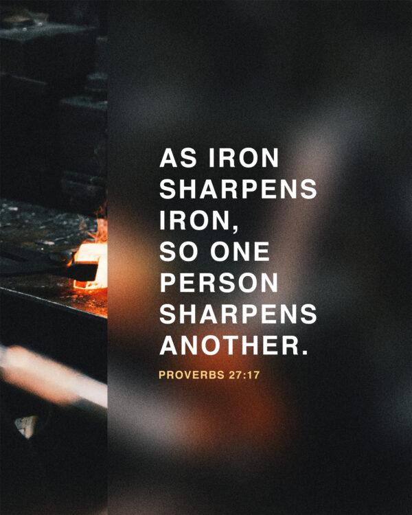 As iron sharpens iron, so one person sharpens another. – Proverbs 27:17