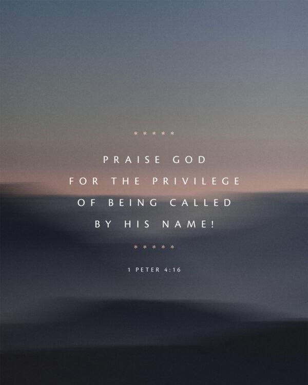 Praise God for the privilege of being called by his name! – 1 Peter 4:16