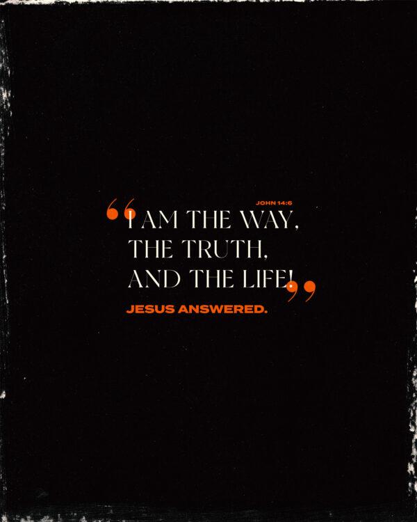 “I am the way, the truth, and the life!” Jesus answered. – John 14:6