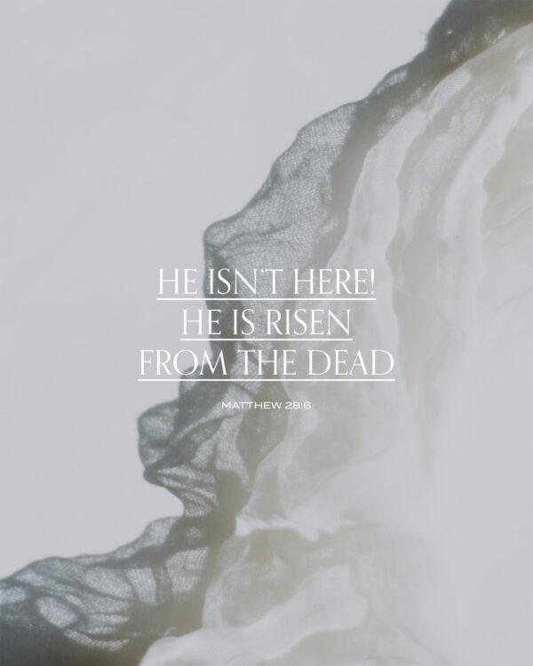 He isn’t here! He is risen from the dead. – Matthew 28:6