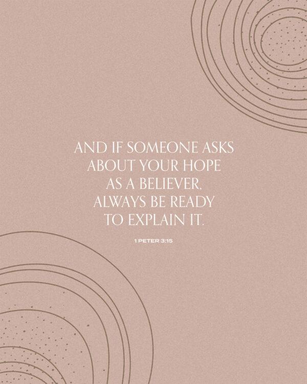 And if someone asks about your hope as a believer, always be ready to explain it. – 1 Peter 3:15