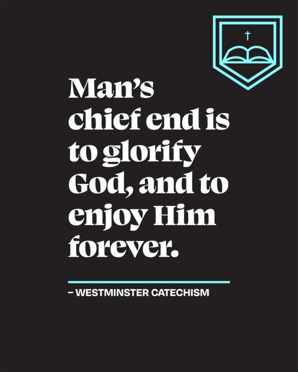 Man’s chief end is to glorify God, and to enjoy Him forever. – Westminster Catechism