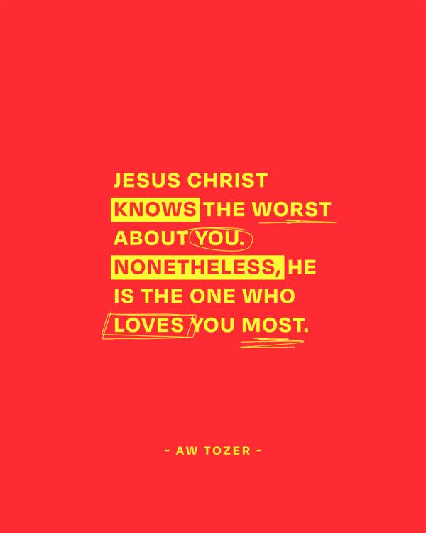 Jesus Christ knows the worst about you. Nonetheless, He is the one who loves you most. – AW Tozer