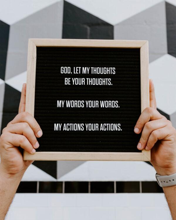 God, let my thoughts be your thoughts. My words your words. My actions your actions.