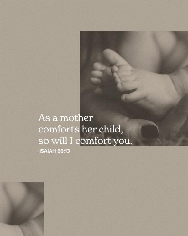 As a mother comforts her child, so will I comfort you. – Isaiah 66:13