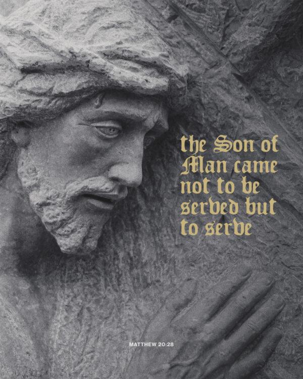 The Son of Man came not to be served but to serve. – Matthew 20:28