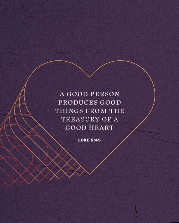 A good person produces good things from the treasury of a good heart. – Luke 6:45