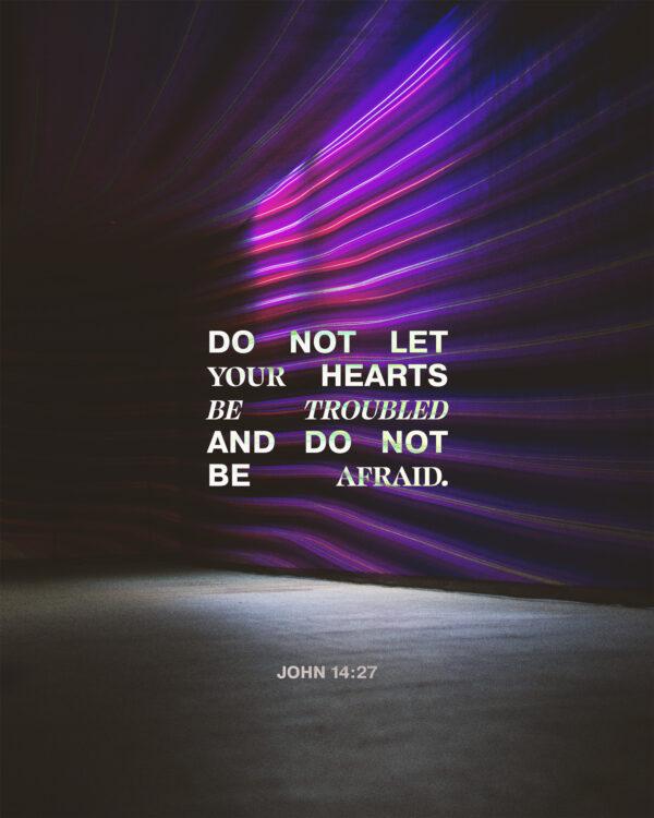 Do not let your hearts be troubled and do not be afraid. – John 14:27