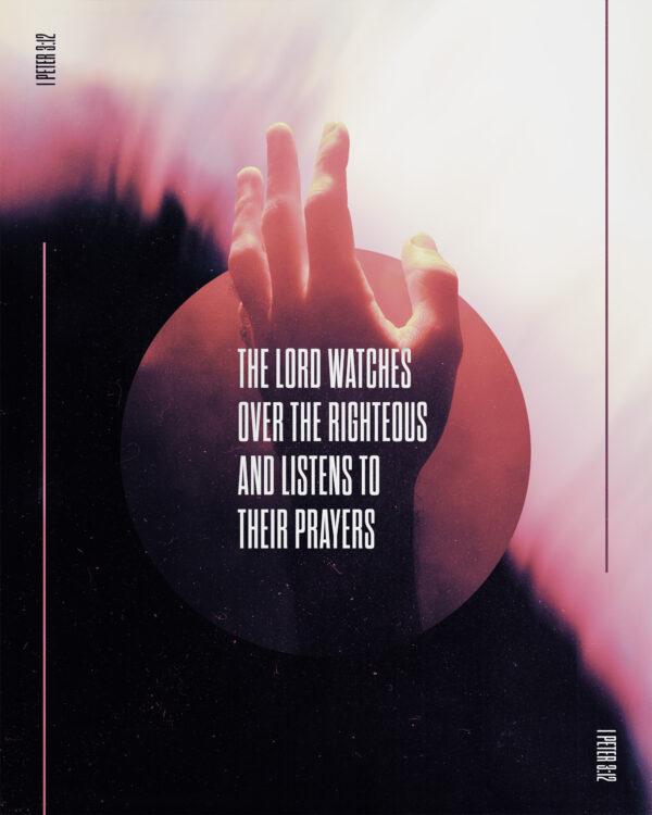 The Lord watches over the righteous and listens to their prayers. – 1 Peter 3:12