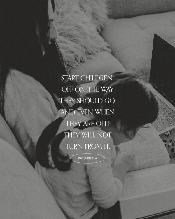 Start children off on the way they should go, and even when they are old they will not turn from it. – Proverbs...