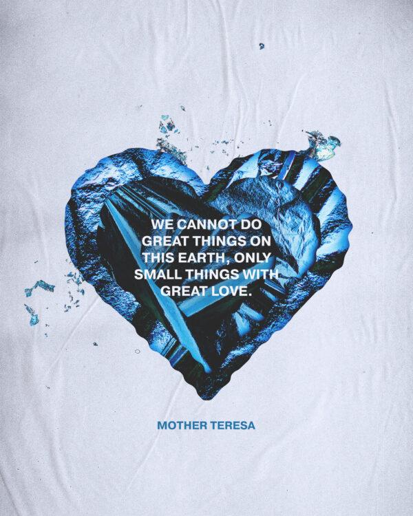 We cannot do great things on this earth, only small things with great love. – Mother Teresa