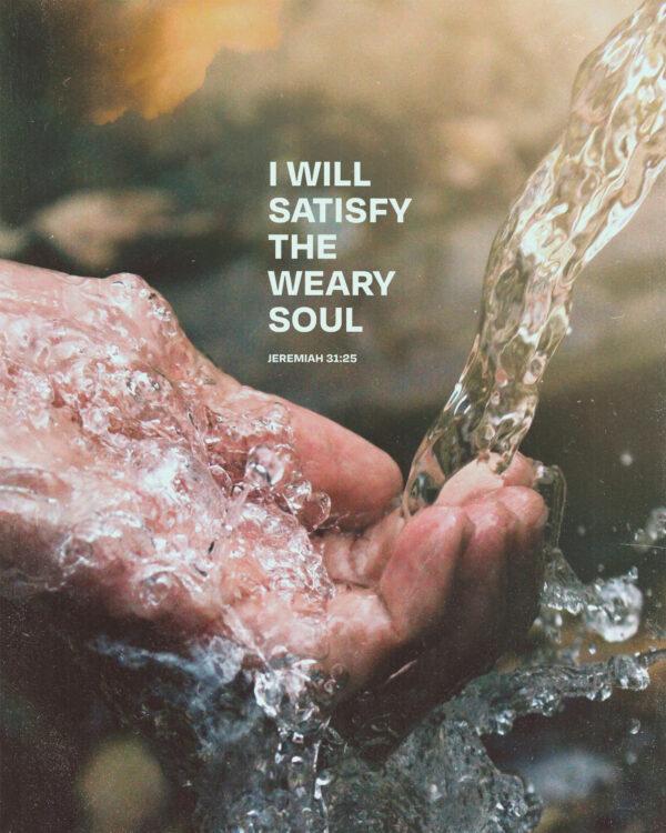 I will satisfy the weary soul. – Jeremiah 31:25