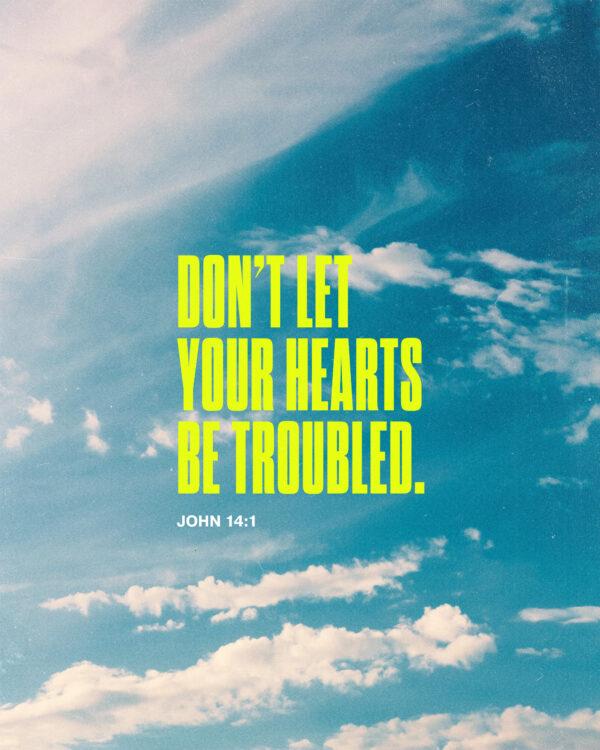 Don’t let your hearts be troubled. – John 14:1