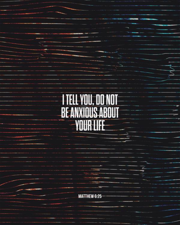 I tell you, do not be anxious about your life. – Matthew 6:25