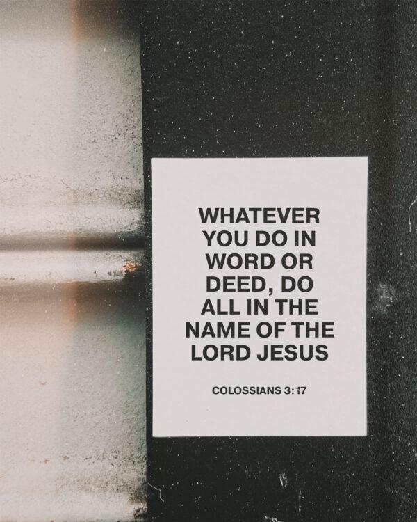 Whatever you do in word or deed, do all in the name of the Lord Jesus. – Colossians 3:17