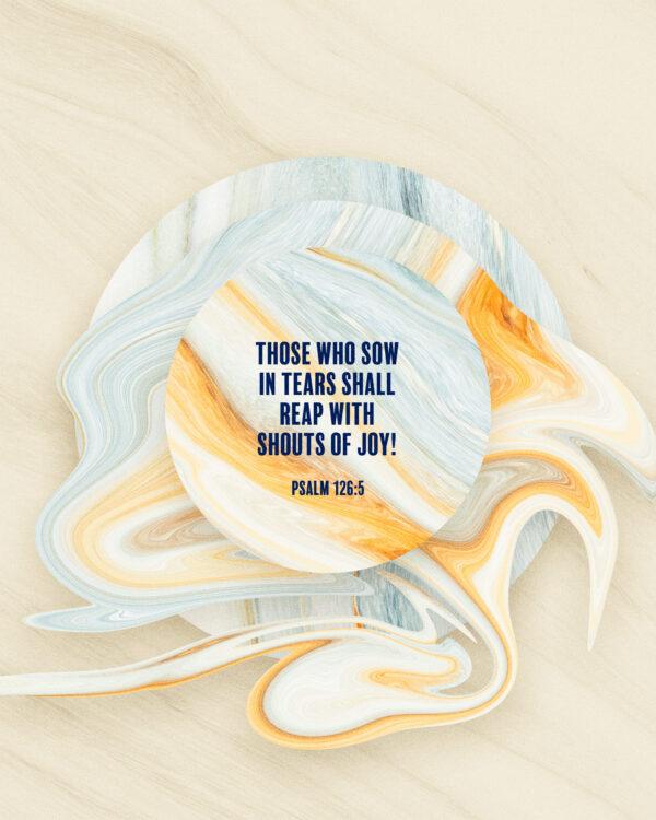 Those who sow in tears shall reap with shouts of joy! – Psalm 126:5