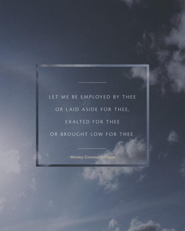 Let me be employed by thee or laid aside for thee, exalted for thee or brought low for thee. – Wesley Covenant ...