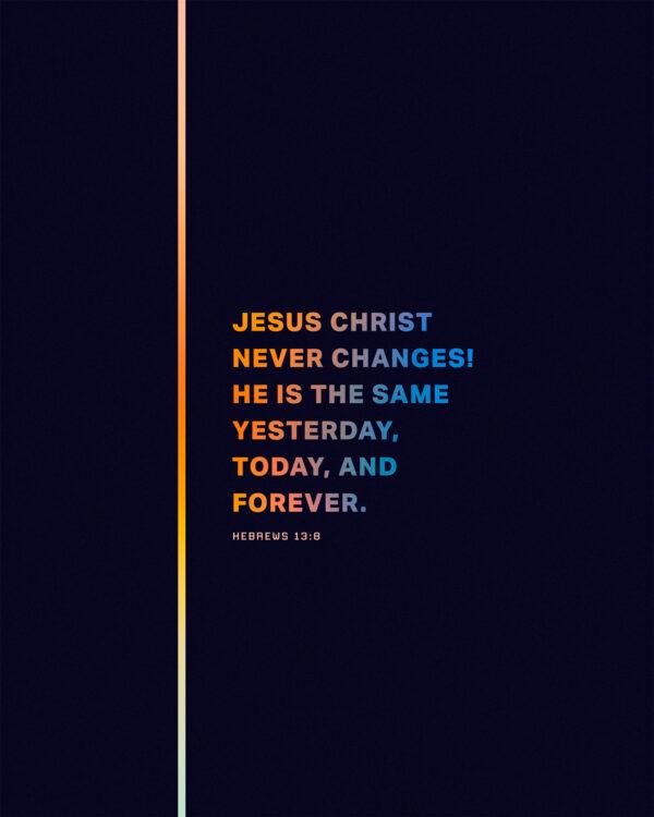 Jesus Christ never changes! He is the same yesterday, today, and forever. – Hebrews 13:8