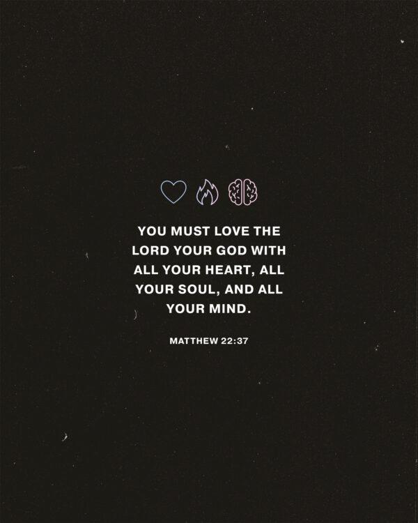 You must love the Lord your God with all your heart, all your soul, and all your mind. – Matthew 22:37