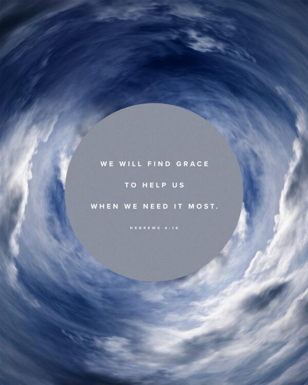 We will find grace to help us when we need it most. – Hebrews 4:16