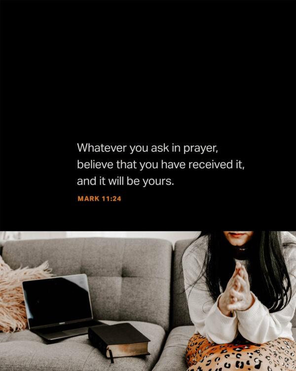 Whatever you ask in prayer, believe that you have received it, and it will be yours. – Mark 11:24